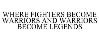 WHERE FIGHTERS BECOME WARRIORS AND WARRIORS BECOME LEGENDS