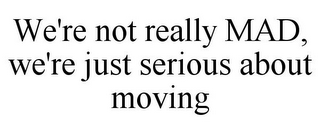 WE'RE NOT REALLY MAD, WE'RE JUST SERIOUS ABOUT MOVING