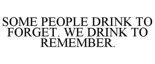 SOME PEOPLE DRINK TO FORGET. WE DRINK TO REMEMBER.