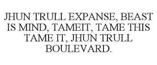 JHUN TRULL EXPANSE, BEAST IS MIND, TAME IT, TAME THIS TAME IT, JHUN TRULL BOULEVARD.