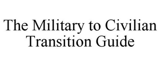 THE MILITARY TO CIVILIAN TRANSITION GUIDE