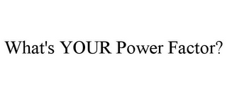 WHAT'S YOUR POWER FACTOR?