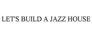 LET'S BUILD A JAZZ HOUSE