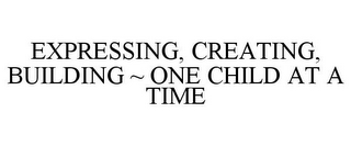 EXPRESSING, CREATING, BUILDING ~ ONE CHILD AT A TIME