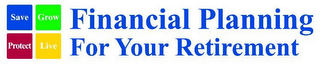 SAVE GROW PROTECT LIVE FINANCIAL PLANNING FOR YOUR RETIREMENT