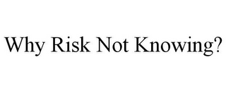 WHY RISK NOT KNOWING?