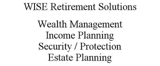 WISE RETIREMENT SOLUTIONS WEALTH MANAGEMENT INCOME PLANNING SECURITY / PROTECTION ESTATE PLANNING