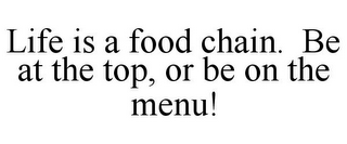 LIFE IS A FOOD CHAIN. BE AT THE TOP, OR BE ON THE MENU!