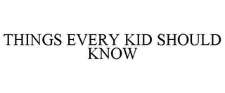 THINGS EVERY KID SHOULD KNOW