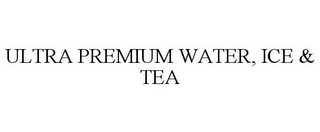 ULTRA PREMIUM WATER, ICE & TEA