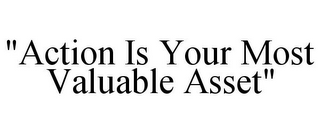 "ACTION IS YOUR MOST VALUABLE ASSET"