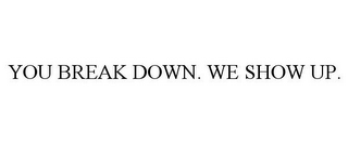 YOU BREAK DOWN. WE SHOW UP.