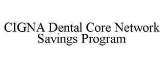 CIGNA DENTAL CORE NETWORK SAVINGS PROGRAM