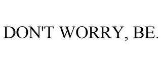 DON'T WORRY, BE.