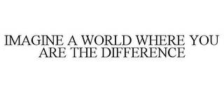 IMAGINE A WORLD WHERE YOU ARE THE DIFFERENCE