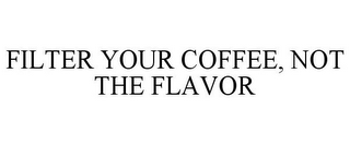 FILTER YOUR COFFEE, NOT THE FLAVOR