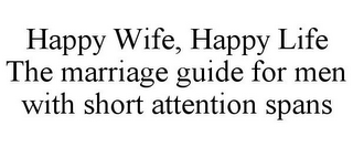 HAPPY WIFE, HAPPY LIFE THE MARRIAGE GUIDE FOR MEN WITH SHORT ATTENTION SPANS