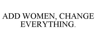 ADD WOMEN, CHANGE EVERYTHING.