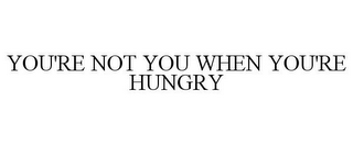 YOU'RE NOT YOU WHEN YOU'RE HUNGRY