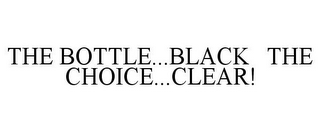 THE BOTTLE...BLACK THE CHOICE...CLEAR!