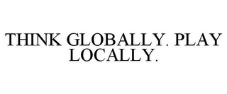 THINK GLOBALLY. PLAY LOCALLY.