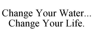 CHANGE YOUR WATER... CHANGE YOUR LIFE.