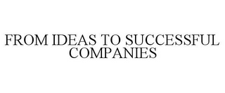 FROM IDEAS TO SUCCESSFUL COMPANIES