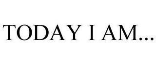 TODAY I AM...