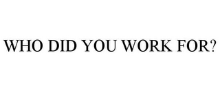 WHO DID YOU WORK FOR?