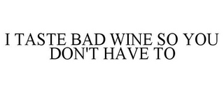 I TASTE BAD WINE SO YOU DON'T HAVE TO