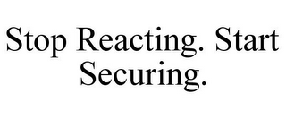 STOP REACTING. START SECURING.