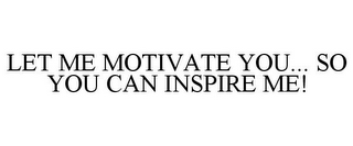 LET ME MOTIVATE YOU... SO YOU CAN INSPIRE ME!