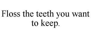 FLOSS THE TEETH YOU WANT TO KEEP.