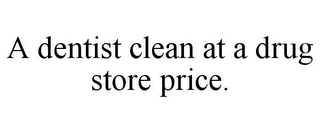 A DENTIST CLEAN AT A DRUG STORE PRICE.