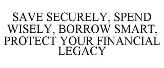 SAVE SECURELY, SPEND WISELY, BORROW SMART, PROTECT YOUR FINANCIAL LEGACY