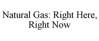 NATURAL GAS: RIGHT HERE, RIGHT NOW