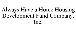 ALWAYS HAVE A HOME HOUSING DEVELOPMENT FUND COMPANY, INC.