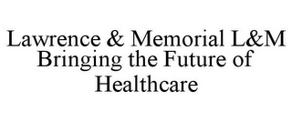 LAWRENCE & MEMORIAL L&M BRINGING THE FUTURE OF HEALTHCARE