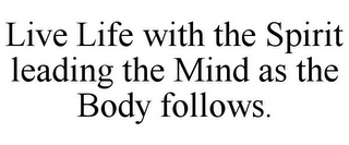 LIVE LIFE WITH THE SPIRIT LEADING THE MIND AS THE BODY FOLLOWS.