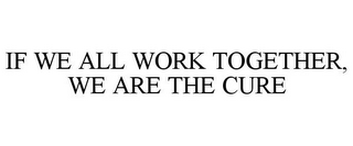 IF WE ALL WORK TOGETHER, WE ARE THE CURE