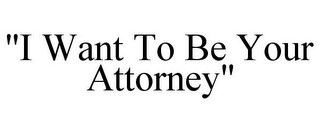 "I WANT TO BE YOUR ATTORNEY"