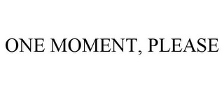 ONE MOMENT, PLEASE