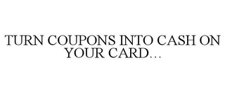 TURN COUPONS INTO CASH ON YOUR CARD...