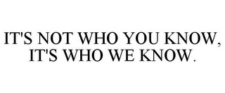IT'S NOT WHO YOU KNOW, IT'S WHO WE KNOW.