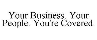 YOUR BUSINESS. YOUR PEOPLE. YOU'RE COVERED.