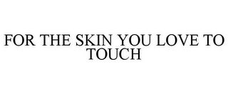 FOR THE SKIN YOU LOVE TO TOUCH