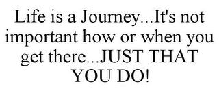 LIFE IS A JOURNEY...IT'S NOT IMPORTANT HOW OR WHEN YOU GET THERE...JUST THAT YOU DO!