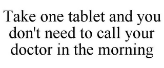 TAKE ONE TABLET AND YOU DON'T NEED TO CALL YOUR DOCTOR IN THE MORNING