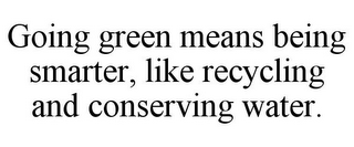 GOING GREEN MEANS BEING SMARTER, LIKE RECYCLING AND CONSERVING WATER.