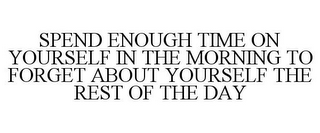 SPEND ENOUGH TIME ON YOURSELF IN THE MORNING TO FORGET ABOUT YOURSELF THE REST OF THE DAY